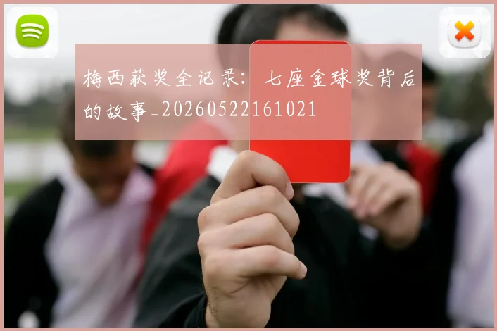 梅西获奖全记录：七座金球奖背后的故事_20260522161021