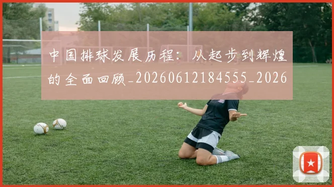中国排球发展历程:从起步到辉煌的全面回顾_20260612184555_20260702202100