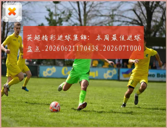 英超精彩进球集锦:本周最佳进球盘点_20260621170438_20260710005807