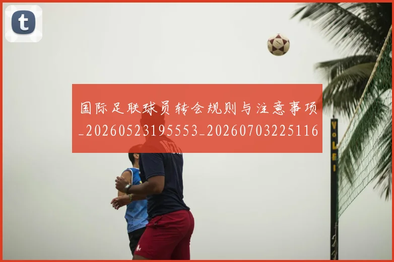 国际足联球员转会规则与注意事项_20260523195553_20260703225116