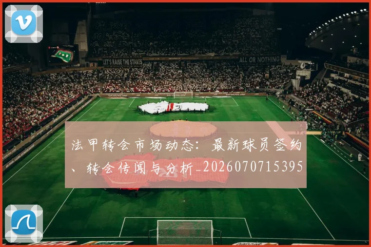 法甲转会市场动态:最新球员签约、转会传闻与分析_20260707153959