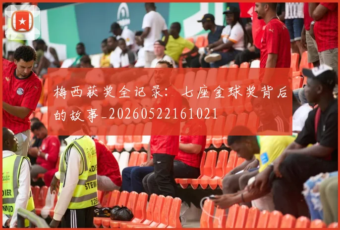 梅西获奖全记录:七座金球奖背后的故事_20260522161021