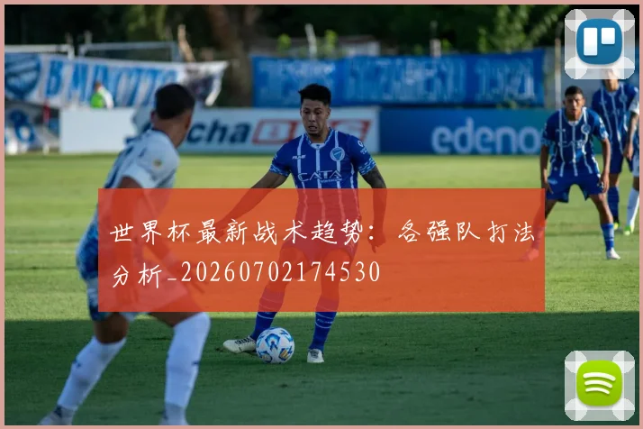 世界杯最新战术趋势：各强队打法分析_20260702174530
