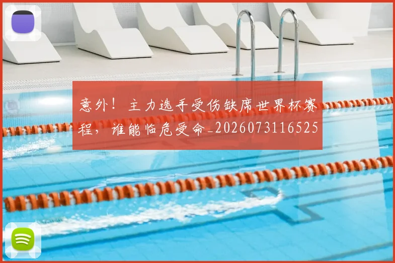 意外！主力选手受伤缺席世界杯赛程，谁能临危受命_20260731165255