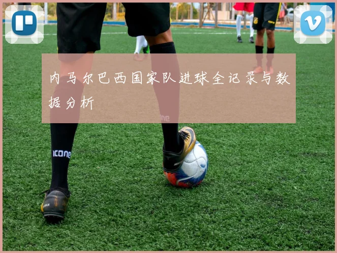 内马尔巴西国家队进球全记录与数据分析