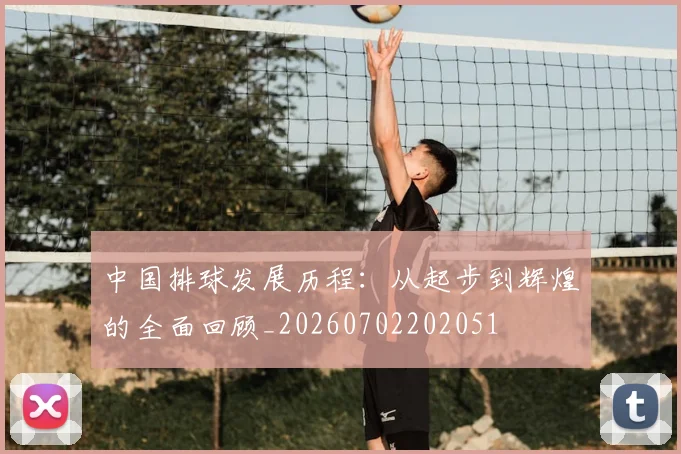中国排球发展历程：从起步到辉煌的全面回顾_20260702202051