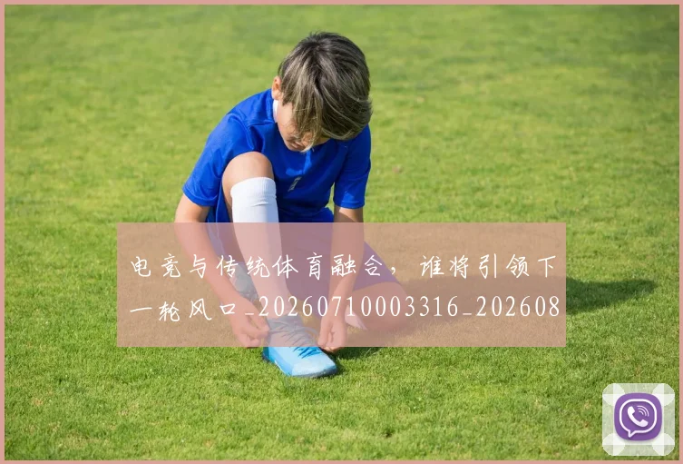 电竞与传统体育融合，谁将引领下一轮风口_20260710003316_20260802161716