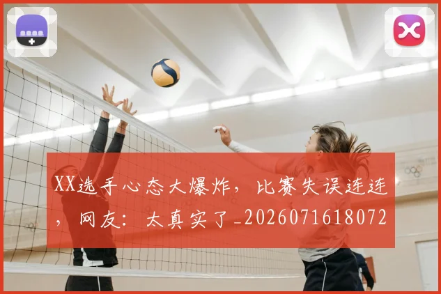 XX选手心态大爆炸,比赛失误连连,网友:太真实了_20260716180721