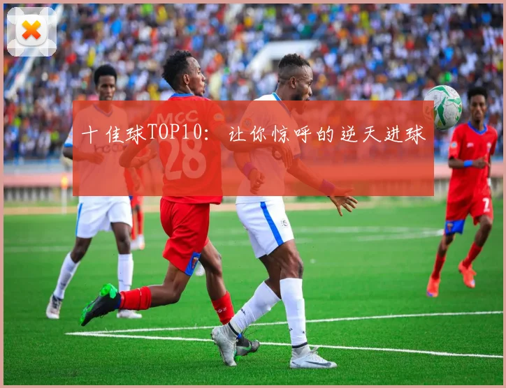 十佳球TOP10：让你惊呼的逆天进球