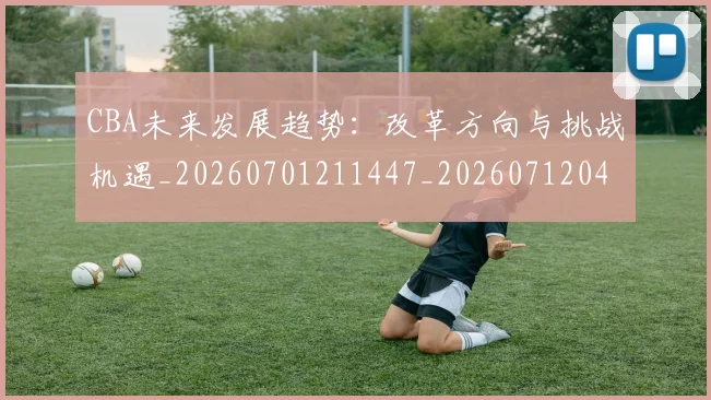 CBA未来发展趋势:改革方向与挑战机遇_20260701211447_20260712045636