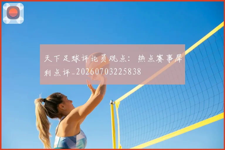 天下足球评论员观点：热点赛事犀利点评_20260703225838
