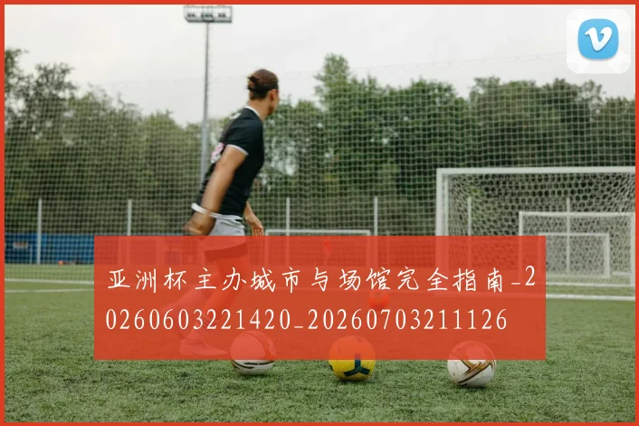 亚洲杯主办城市与场馆完全指南_20260603221420_20260703211126