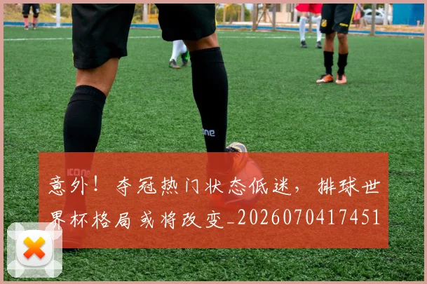 意外！夺冠热门状态低迷，排球世界杯格局或将改变_20260704174514