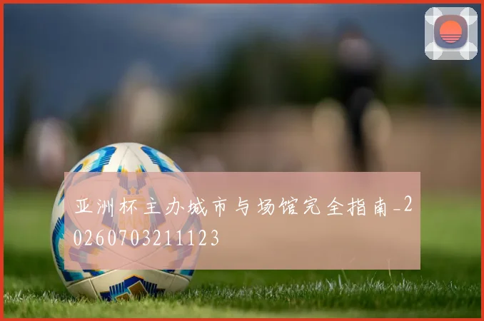 亚洲杯主办城市与场馆完全指南_20260703211123