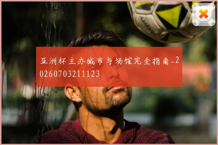 亚洲杯主办城市与场馆完全指南_20260703211123