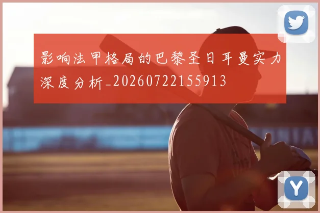 影响法甲格局的巴黎圣日耳曼实力深度分析_20260722155913