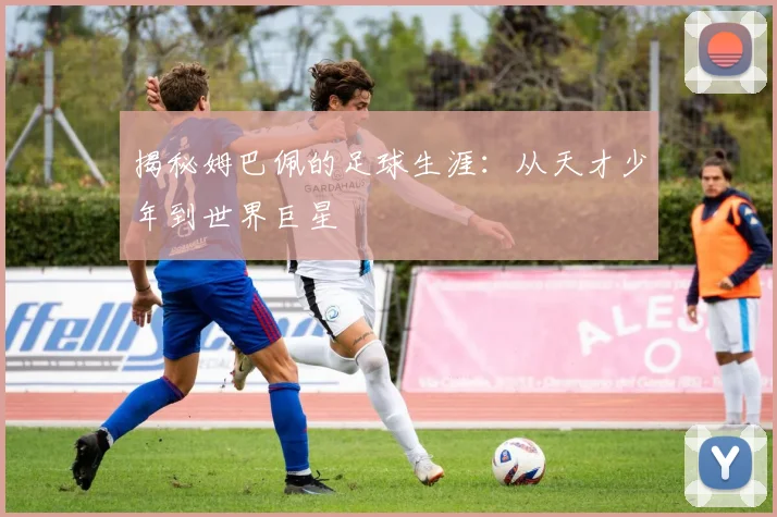 揭秘姆巴佩的足球生涯:从天才少年到世界巨星