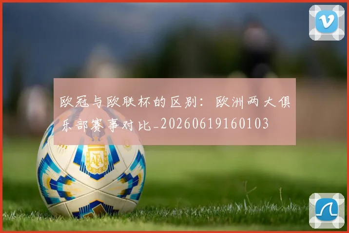 欧冠与欧联杯的区别：欧洲两大俱乐部赛事对比_20260619160103