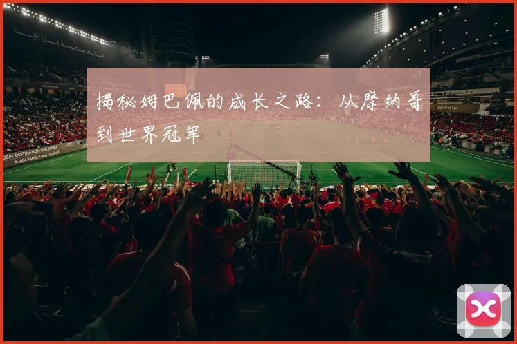 揭秘姆巴佩的成长之路:从摩纳哥到世界冠军