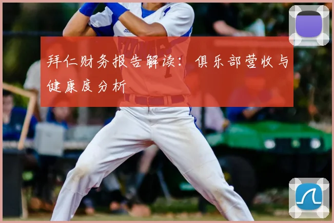 拜仁财务报告解读：俱乐部营收与健康度分析