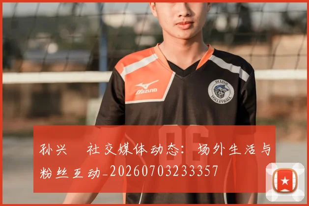 孙兴慜社交媒体动态:场外生活与粉丝互动_20260703233357