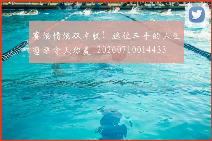 赛场情场双丰收!这位车手的人生哲学令人称羡_20260710014433