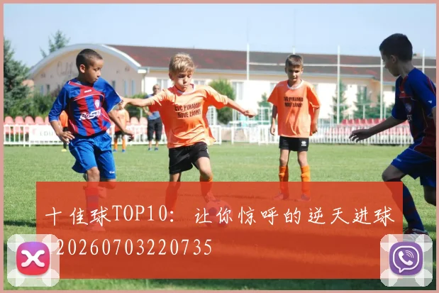 十佳球TOP10：让你惊呼的逆天进球_20260703220735