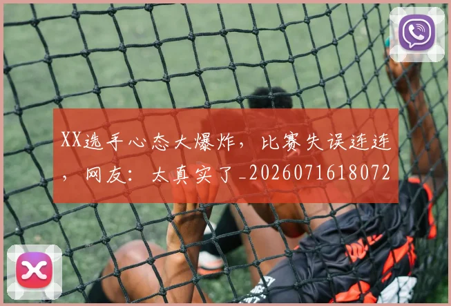 XX选手心态大爆炸，比赛失误连连，网友：太真实了_20260716180721