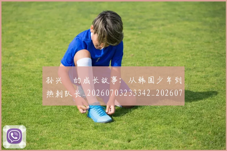 孙兴慜的成长故事:从韩国少年到热刺队长_20260703233342_20260720193015