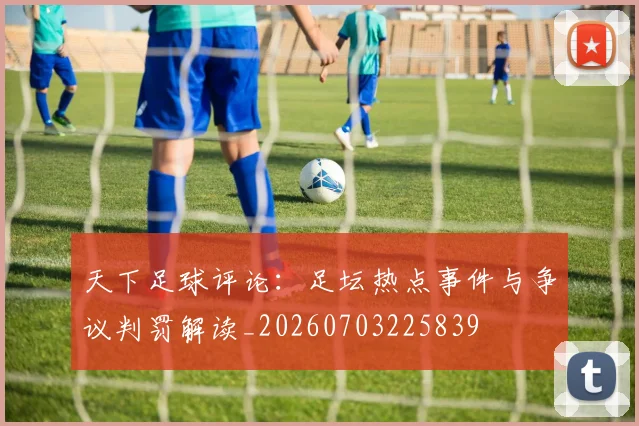 天下足球评论:足坛热点事件与争议判罚解读_20260703225839