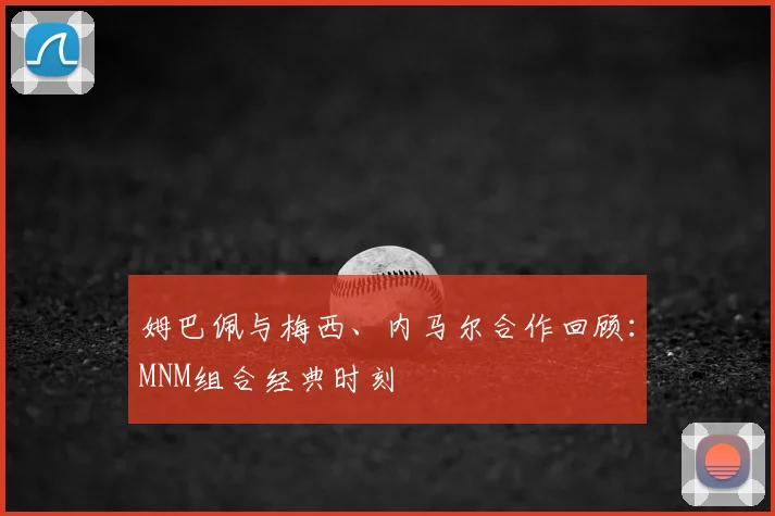 姆巴佩与梅西、内马尔合作回顾:MNM组合经典时刻