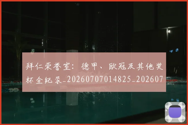 拜仁荣誉室：德甲、欧冠及其他奖杯全纪录_20260707014825_20260723182930