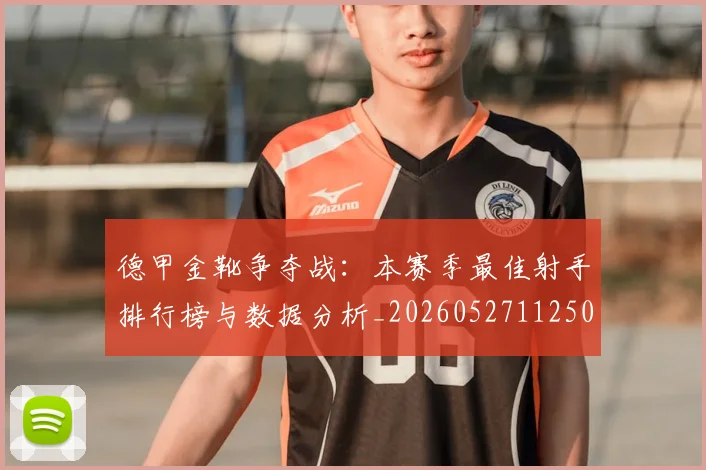 德甲金靴争夺战:本赛季最佳射手排行榜与数据分析_20260527112500_20260704173751