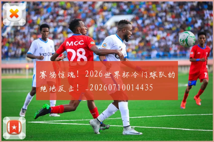 赛场惊魂！2026世界杯冷门球队的绝地反击！_20260710014435