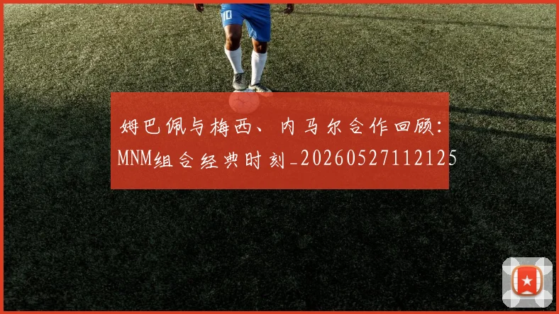 姆巴佩与梅西、内马尔合作回顾：MNM组合经典时刻_20260527112125_20260703231233