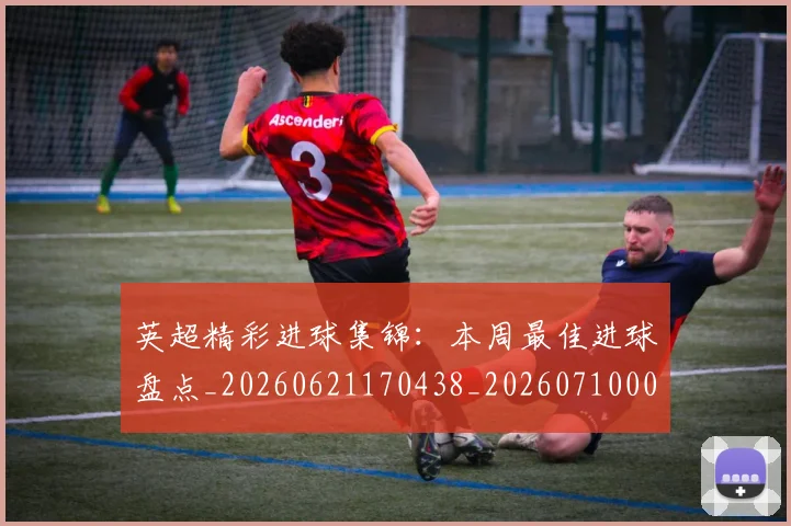 英超精彩进球集锦：本周最佳进球盘点_20260621170438_20260710005807