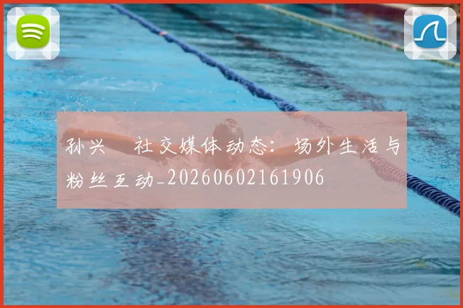 孙兴慜社交媒体动态：场外生活与粉丝互动_20260602161906