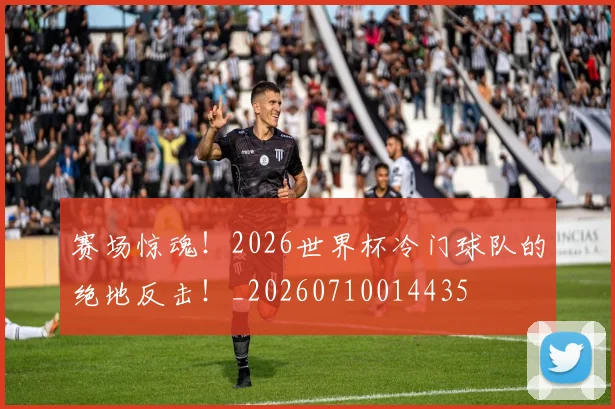 赛场惊魂!2026世界杯冷门球队的绝地反击!_20260710014435