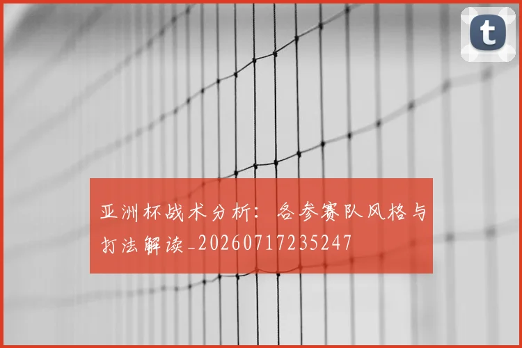 亚洲杯战术分析：各参赛队风格与打法解读_20260717235247