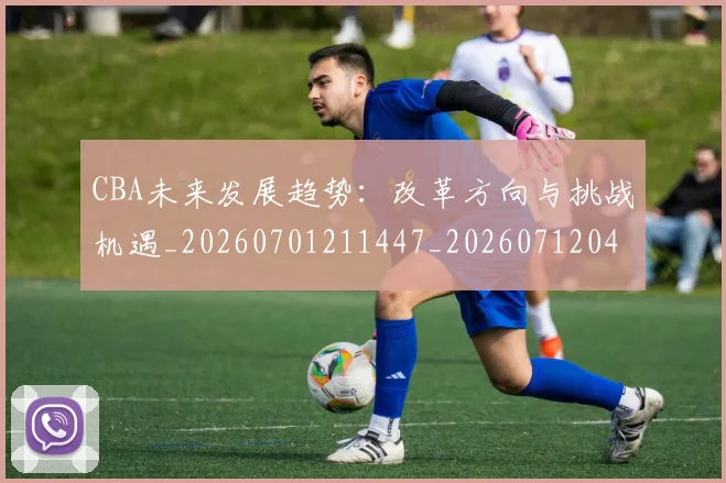 CBA未来发展趋势：改革方向与挑战机遇_20260701211447_20260712045636