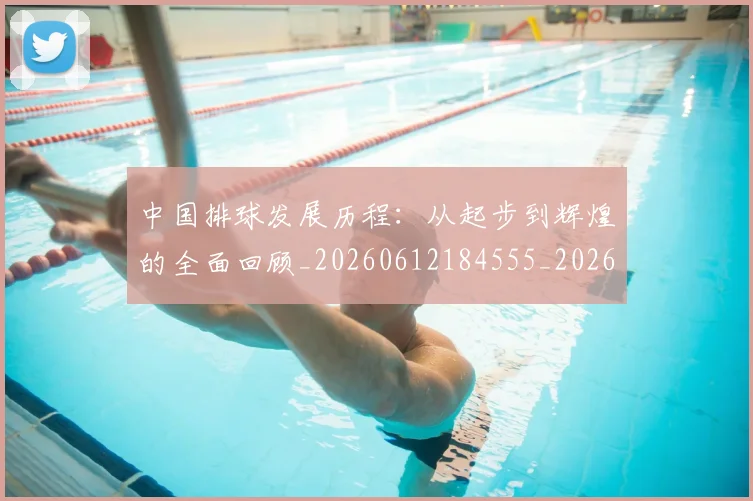 中国排球发展历程：从起步到辉煌的全面回顾_20260612184555_20260702202100