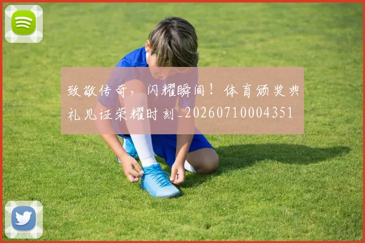 致敬传奇,闪耀瞬间!体育颁奖典礼见证荣耀时刻_20260710004351