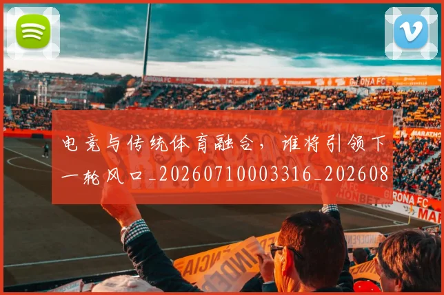 电竞与传统体育融合,谁将引领下一轮风口_20260710003316_20260802161716