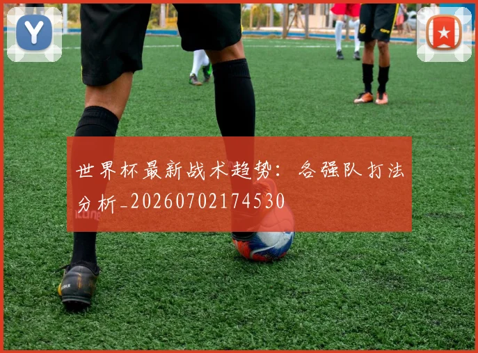 世界杯最新战术趋势:各强队打法分析_20260702174530