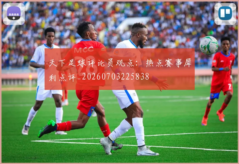 天下足球评论员观点：热点赛事犀利点评_20260703225838