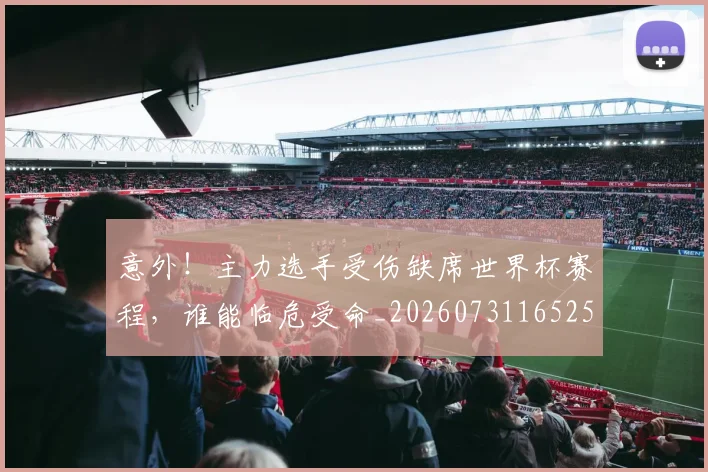意外!主力选手受伤缺席世界杯赛程,谁能临危受命_20260731165255