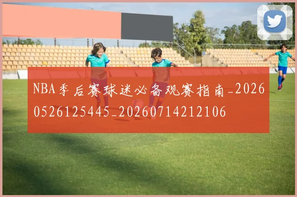 NBA季后赛球迷必备观赛指南_20260526125445_20260714212106