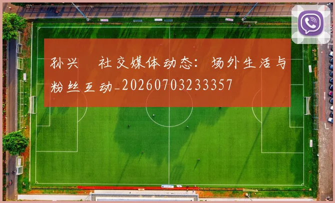 孙兴慜社交媒体动态：场外生活与粉丝互动_20260703233357