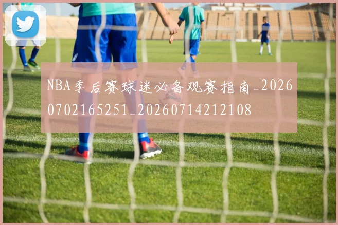 NBA季后赛球迷必备观赛指南_20260702165251_20260714212108