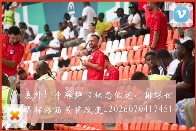 意外!夺冠热门状态低迷,排球世界杯格局或将改变_20260704174514